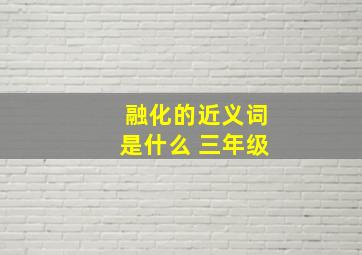 融化的近义词是什么 三年级